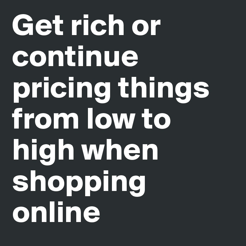 Get rich or continue pricing things from low to high when shopping online