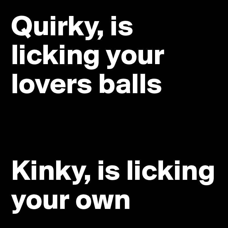 Quirky, is licking your lovers balls


Kinky, is licking your own