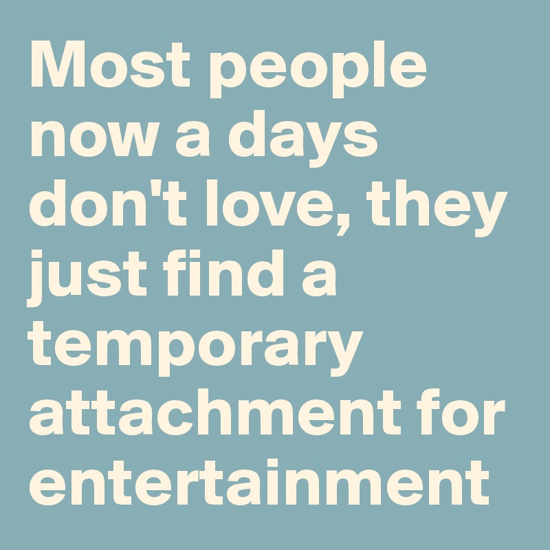 Most people now a days don't love, they just find a temporary attachment for entertainment