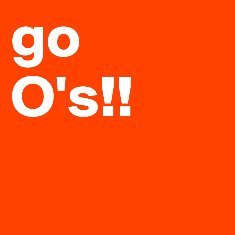 go 
O's!!