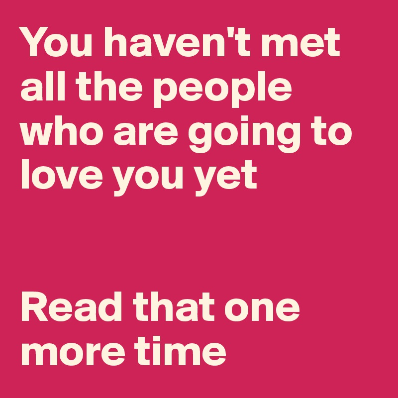 You haven't met all the people who are going to love you yet


Read that one more time