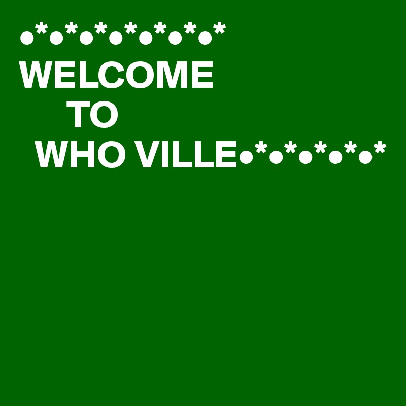 •*•*•*•*•*•*•*
WELCOME
      TO
  WHO VILLE•*•*•*•*•*




