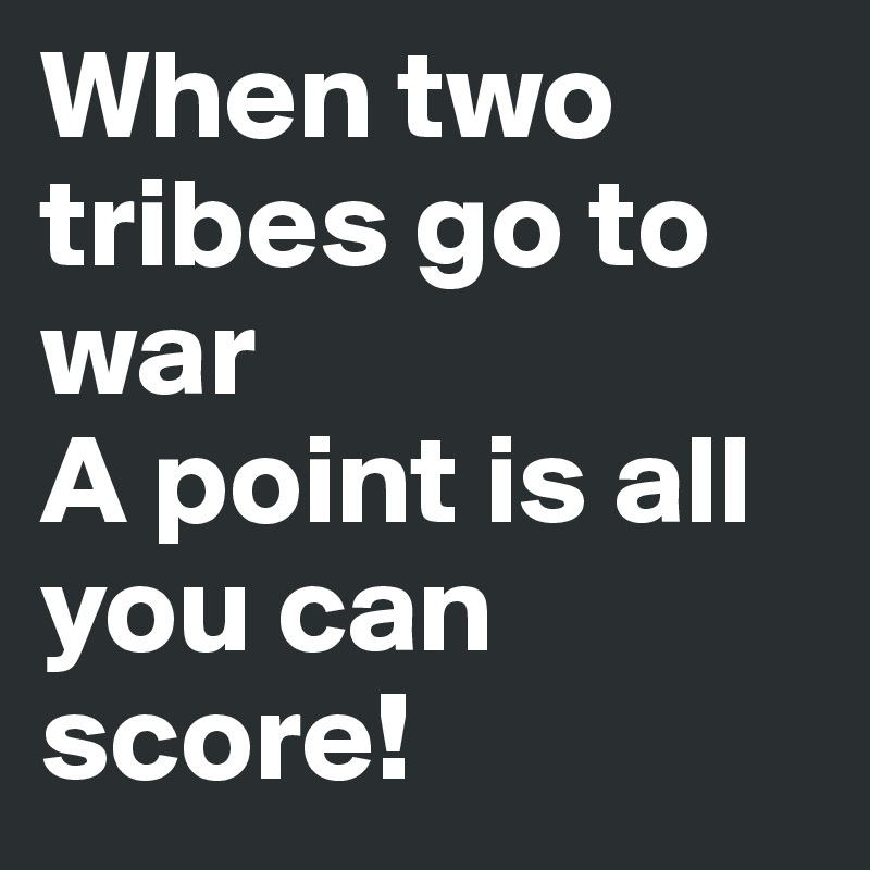 When two tribes go to war
A point is all you can score!