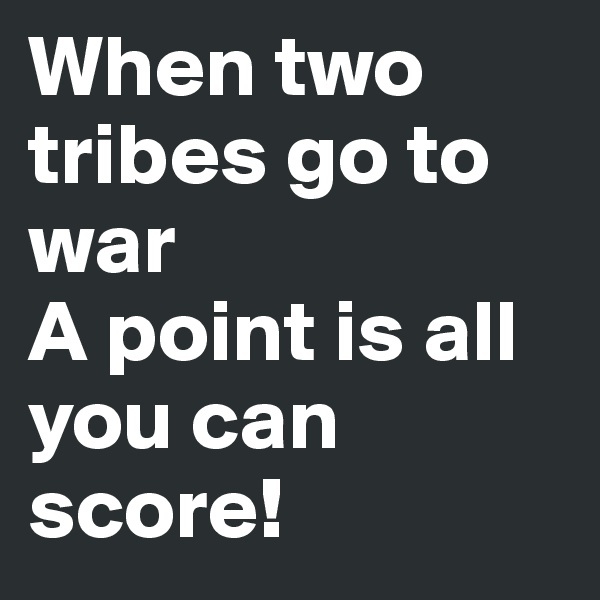 When two tribes go to war
A point is all you can score!
