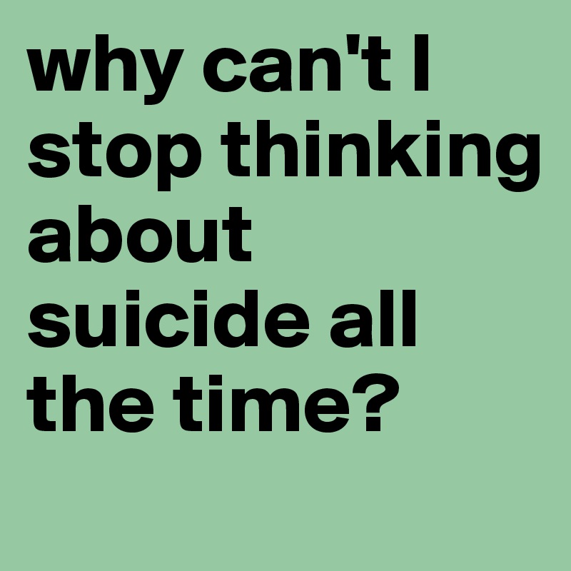 why can't I stop thinking about suicide all the time?