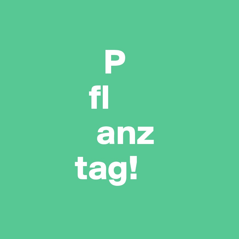 
             P
           fl
            anz
         tag!

