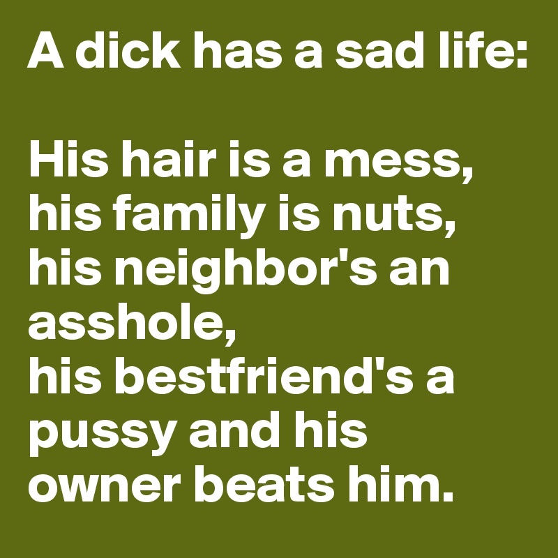 A dick has a sad life: 

His hair is a mess, his family is nuts, his neighbor's an asshole, 
his bestfriend's a pussy and his owner beats him.
