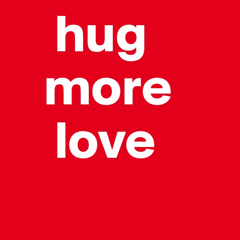     hug
   more
    love
