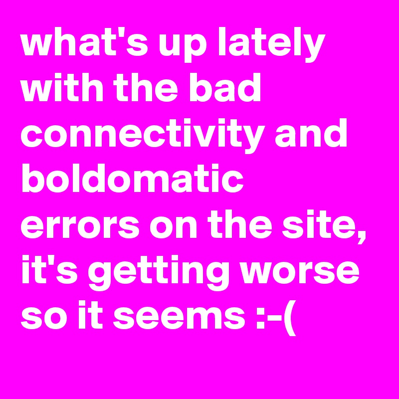 what's up lately with the bad connectivity and boldomatic errors on the site, it's getting worse so it seems :-(