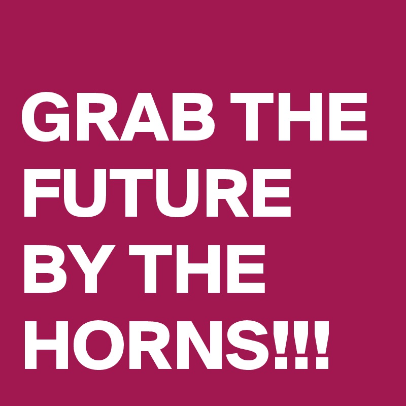 GRAB THE FUTURE BY THE HORNS!!!