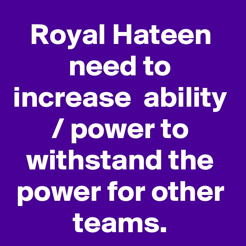 Royal Hateen need to increase  ability / power to withstand the power for other teams.