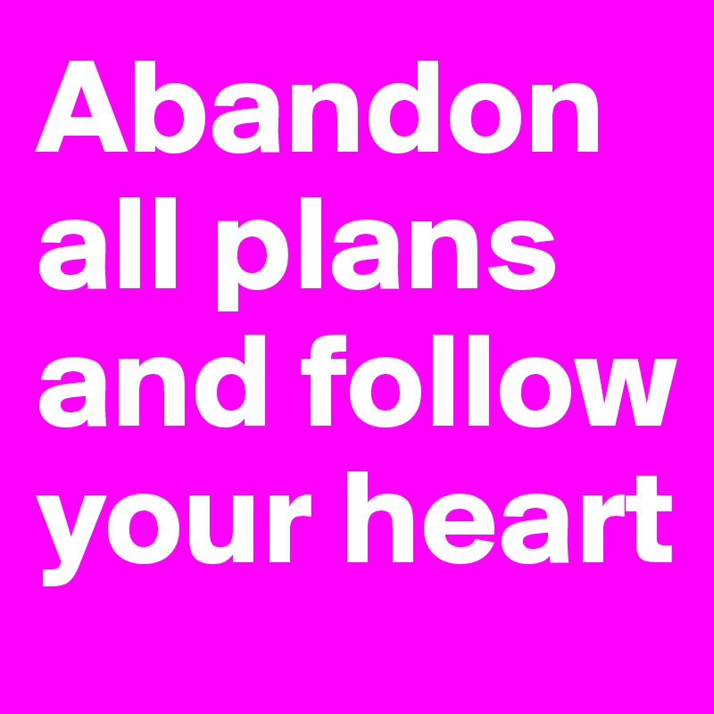 Abandon all plans and follow your heart