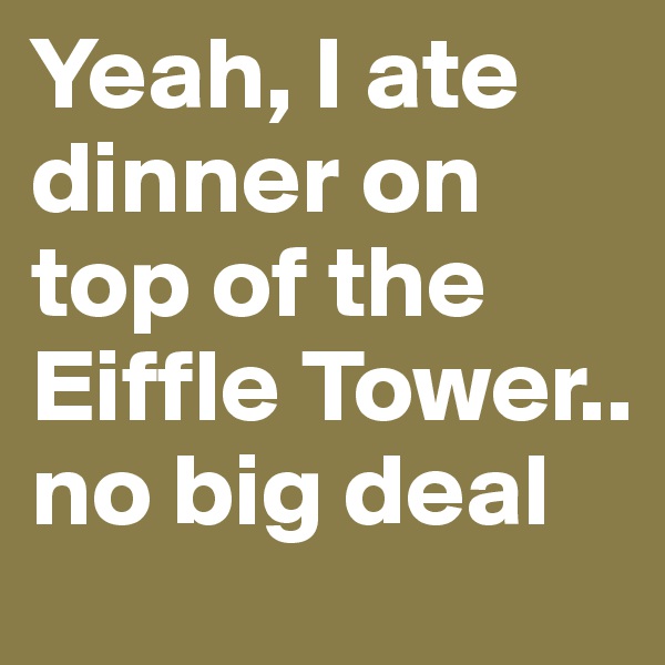 Yeah, I ate dinner on top of the Eiffle Tower.. no big deal