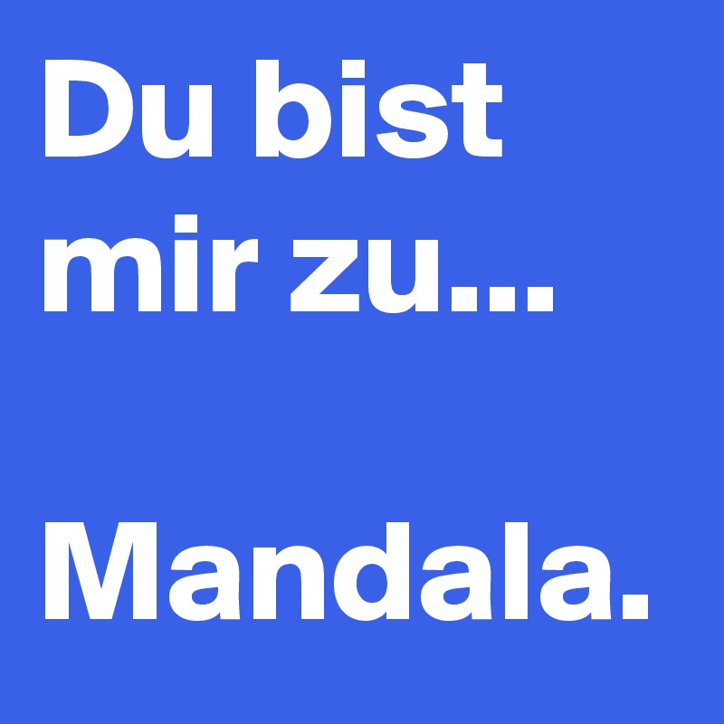 Du bist mir zu...

Mandala.