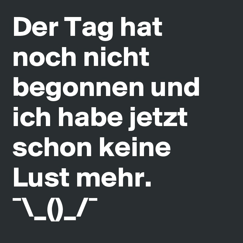 Der Tag hat noch nicht begonnen und ich habe jetzt schon keine Lust mehr. ¯\_(?)_/¯