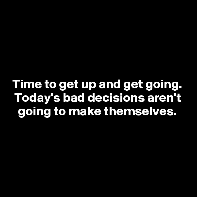 




Time to get up and get going.
Today's bad decisions aren't going to make themselves.




