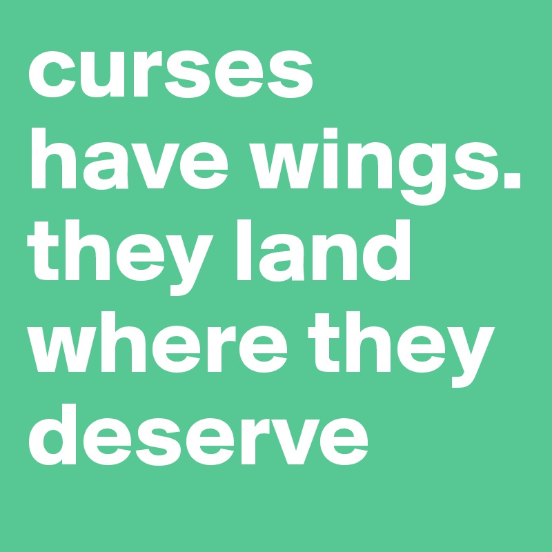 curses have wings. they land where they deserve