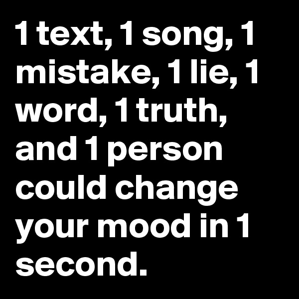 1 text, 1 song, 1  mistake, 1 lie, 1 word, 1 truth, and 1 person could change your mood in 1 second.