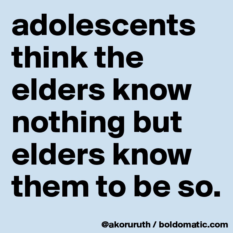 adolescents think the elders know nothing but elders know  them to be so.