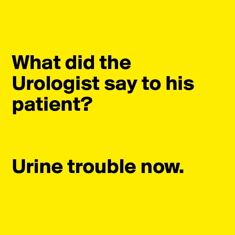 

What did the Urologist say to his patient?


Urine trouble now.

