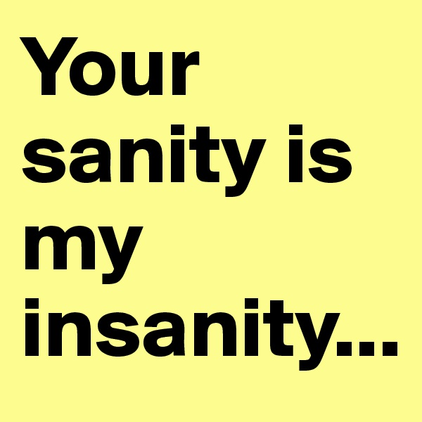 Your sanity is my insanity...