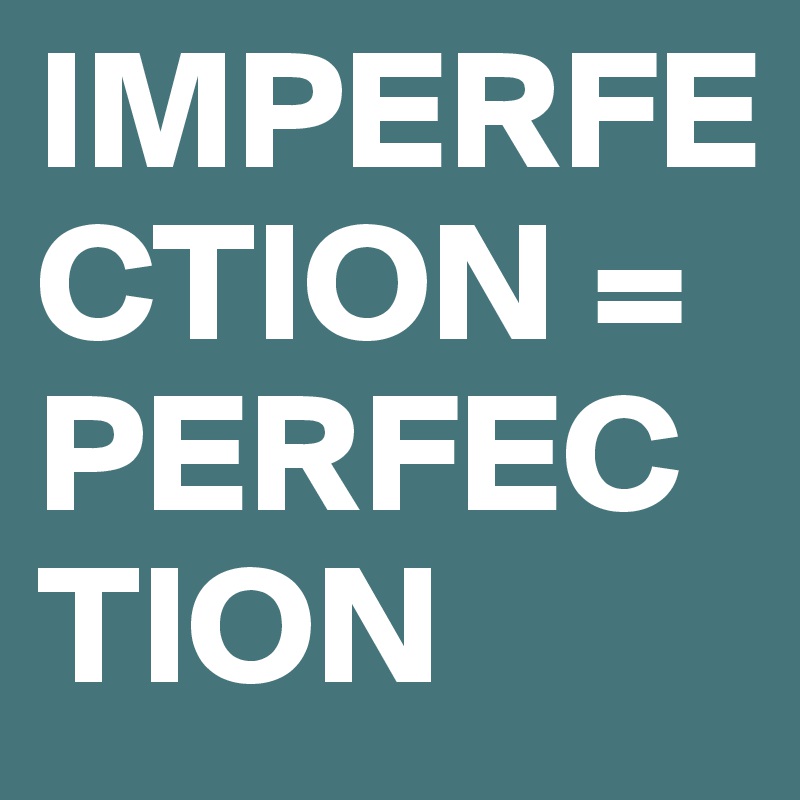 IMPERFECTION = PERFECTION
