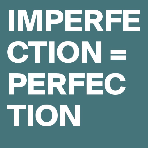 IMPERFECTION = PERFECTION