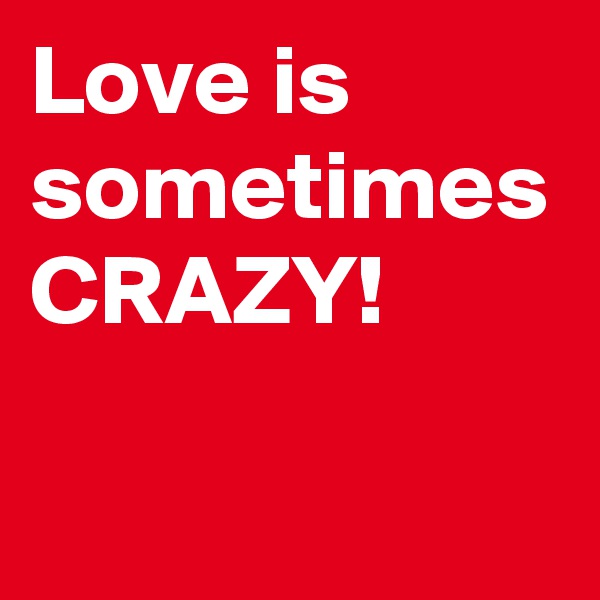 Love is sometimes CRAZY!