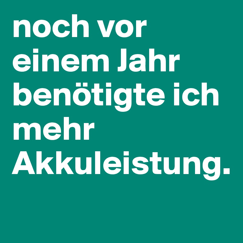 noch vor einem Jahr benötigte ich mehr Akkuleistung.
