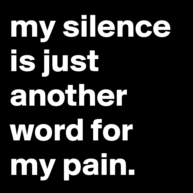 my silence is just another word for my pain.