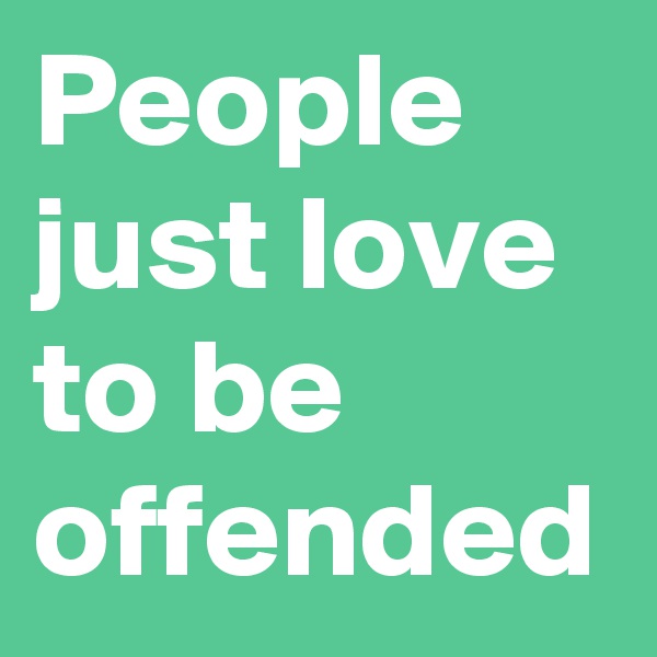 People just love to be offended