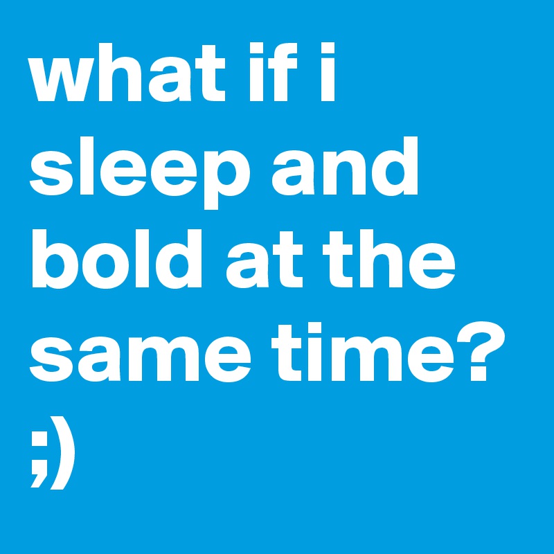 what if i sleep and bold at the same time?
;)