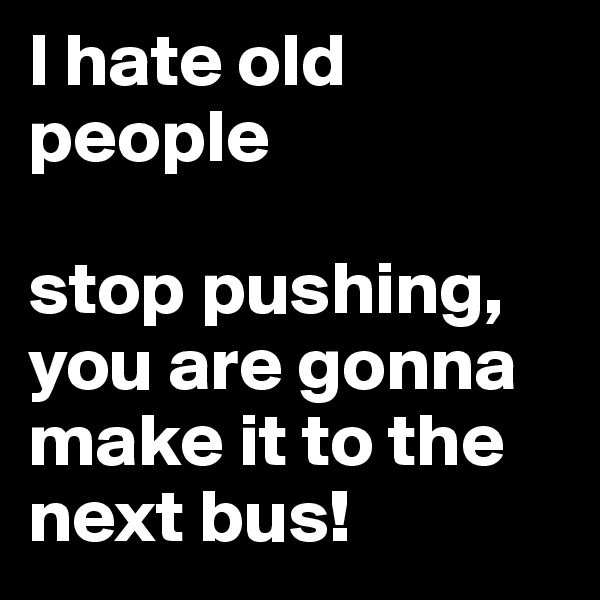 I hate old people

stop pushing, you are gonna make it to the next bus!