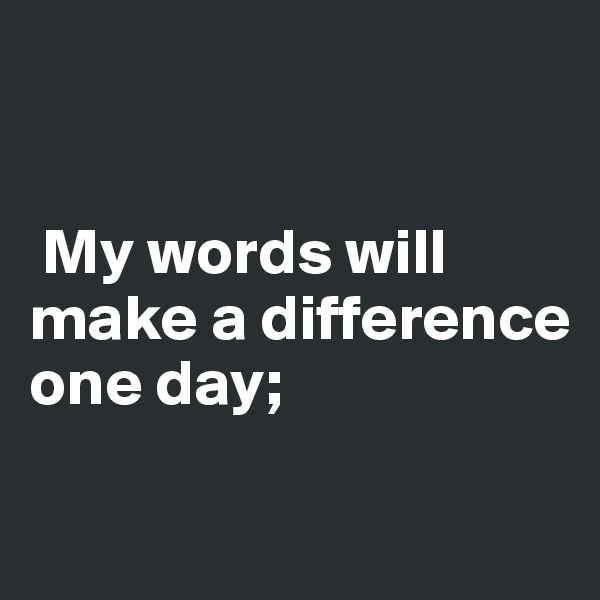 


 My words will          make a difference one day;

