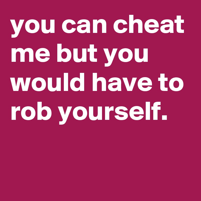 You Can Cheat Me But You Would Have To Rob Yourself Post By Chrisrota On Boldomatic