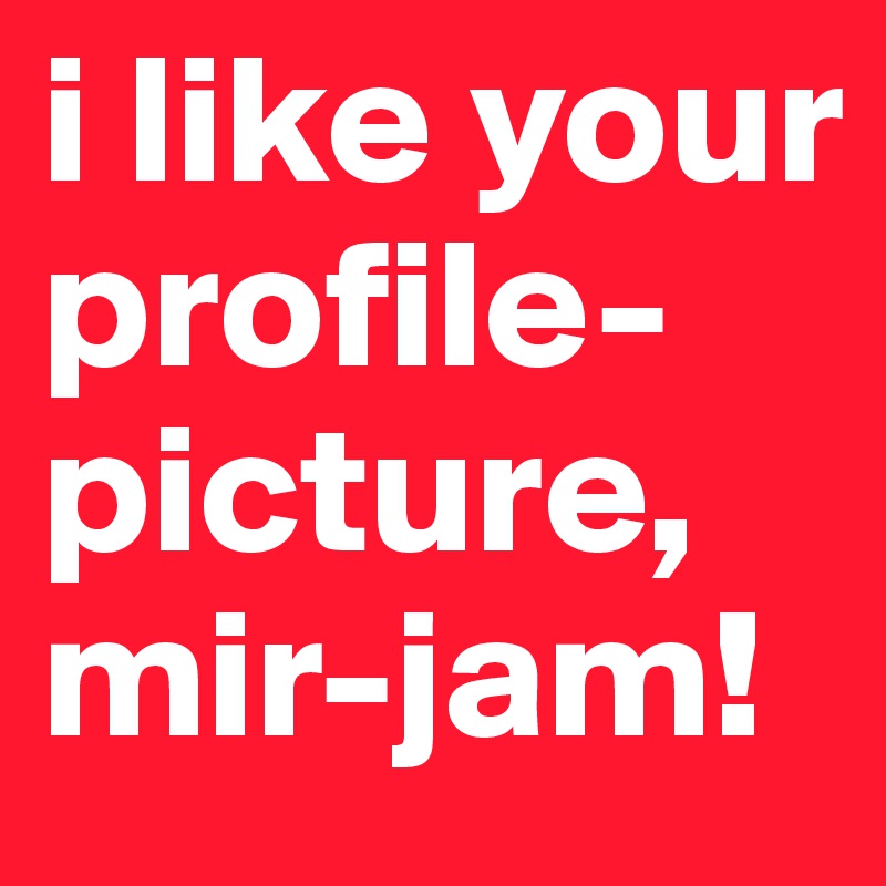 i like your profile-picture, mir-jam!