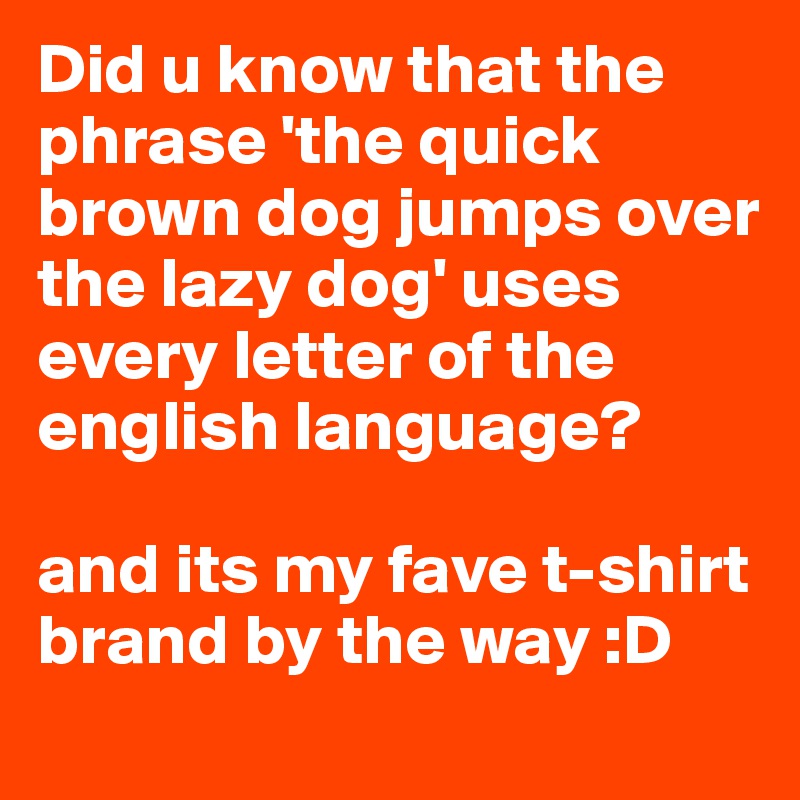Did u know that the phrase 'the quick brown dog jumps over the lazy dog' uses every letter of the english language?

and its my fave t-shirt brand by the way :D