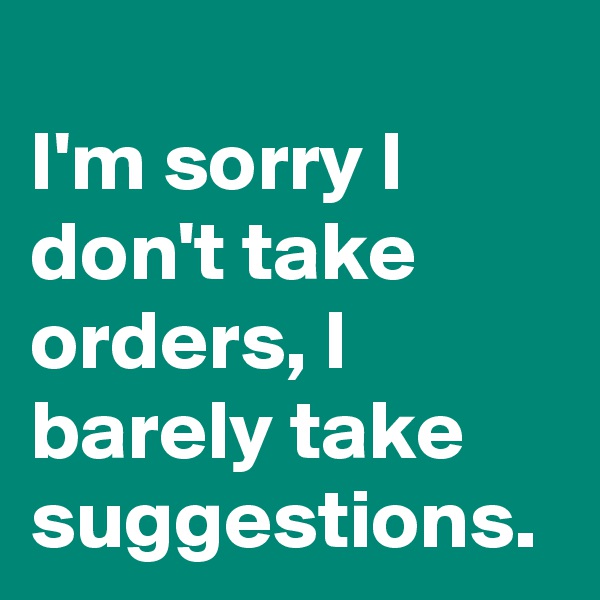 
I'm sorry I don't take orders, I barely take suggestions. 