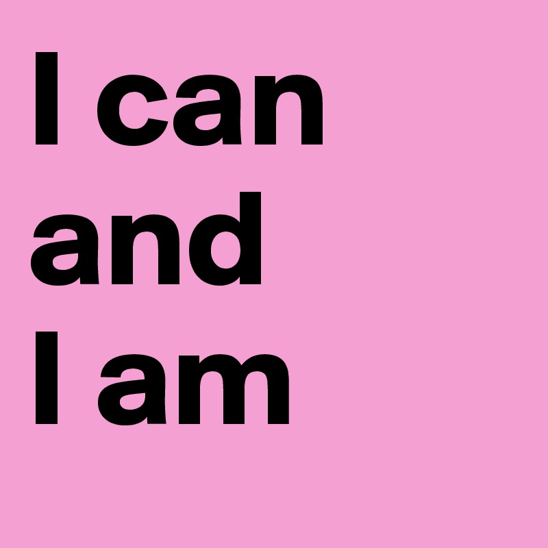 I can
and
I am