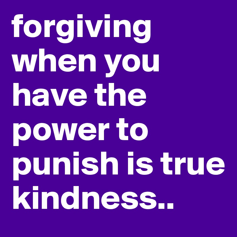 forgiving when you have the power to punish is true kindness..