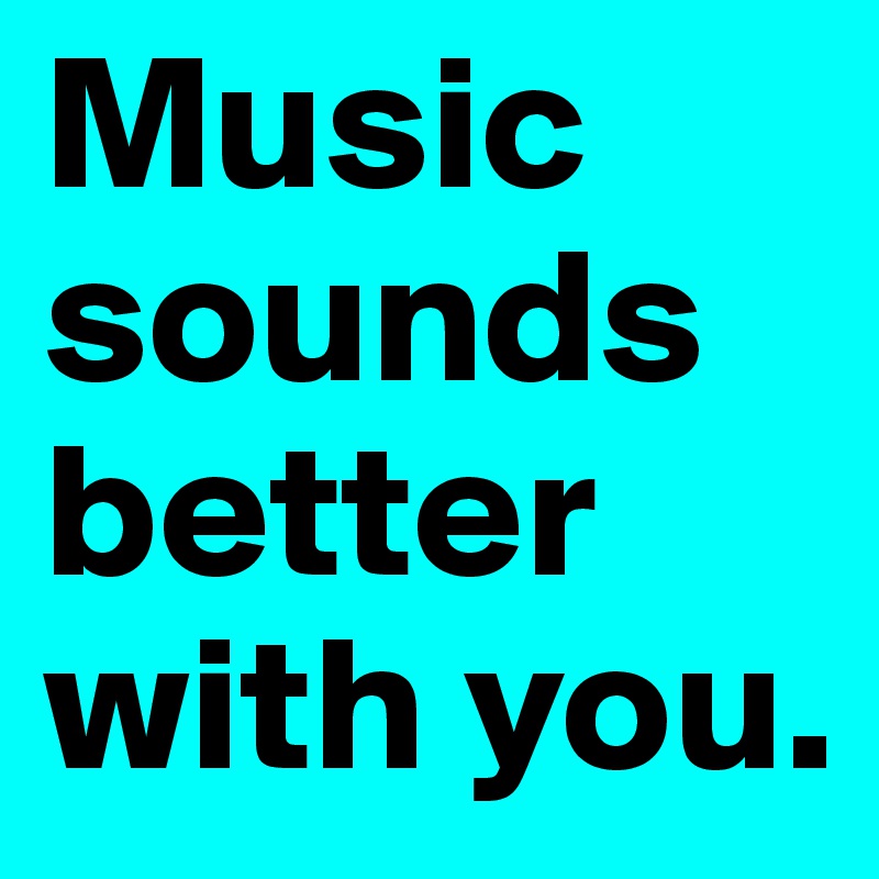 Music sounds better with you.