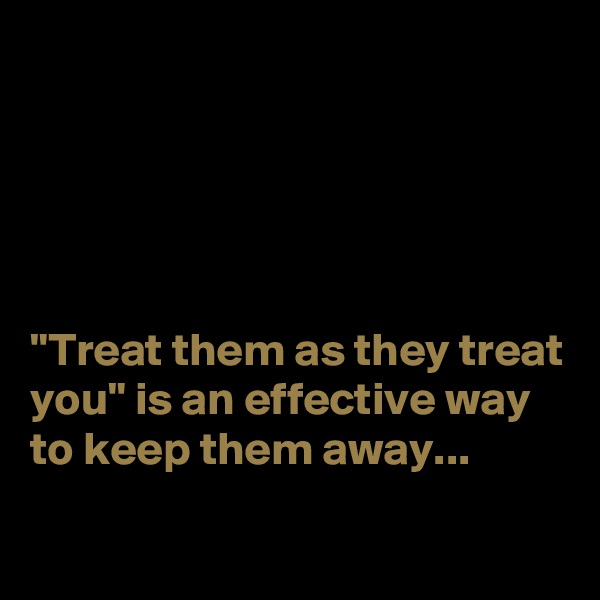 





"Treat them as they treat you" is an effective way to keep them away...
