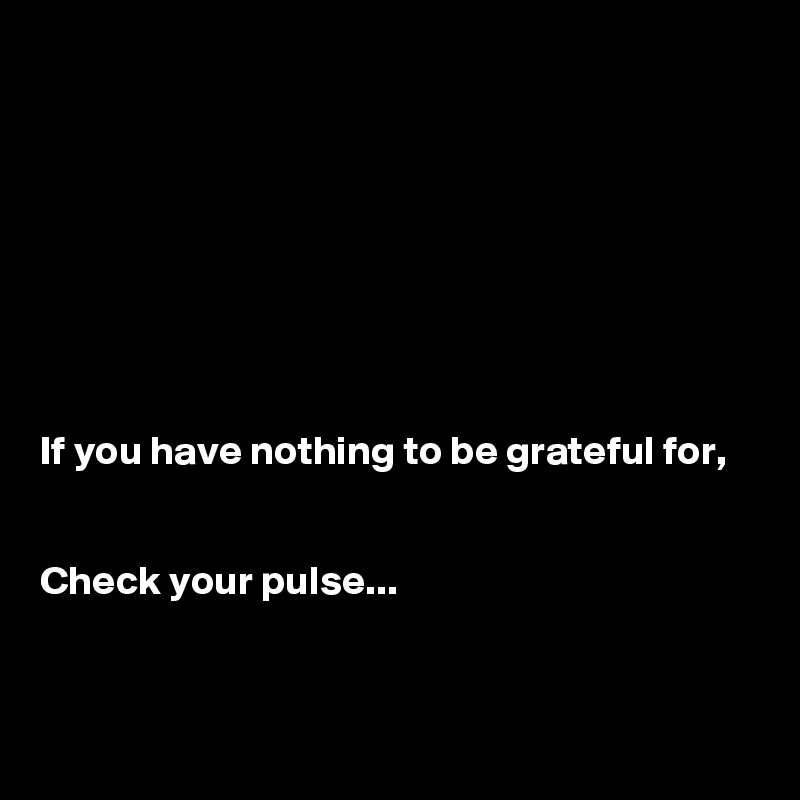 








If you have nothing to be grateful for,


Check your pulse...


