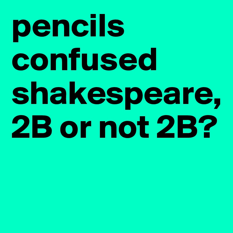 pencils confused shakespeare, 2B or not 2B? 

