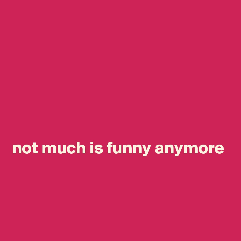 






not much is funny anymore


