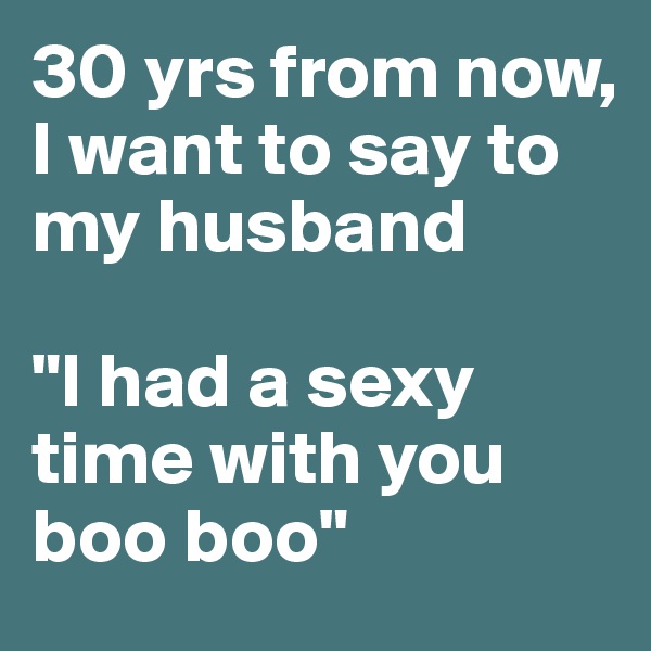 30 yrs from now, 
I want to say to my husband

"I had a sexy time with you boo boo" 