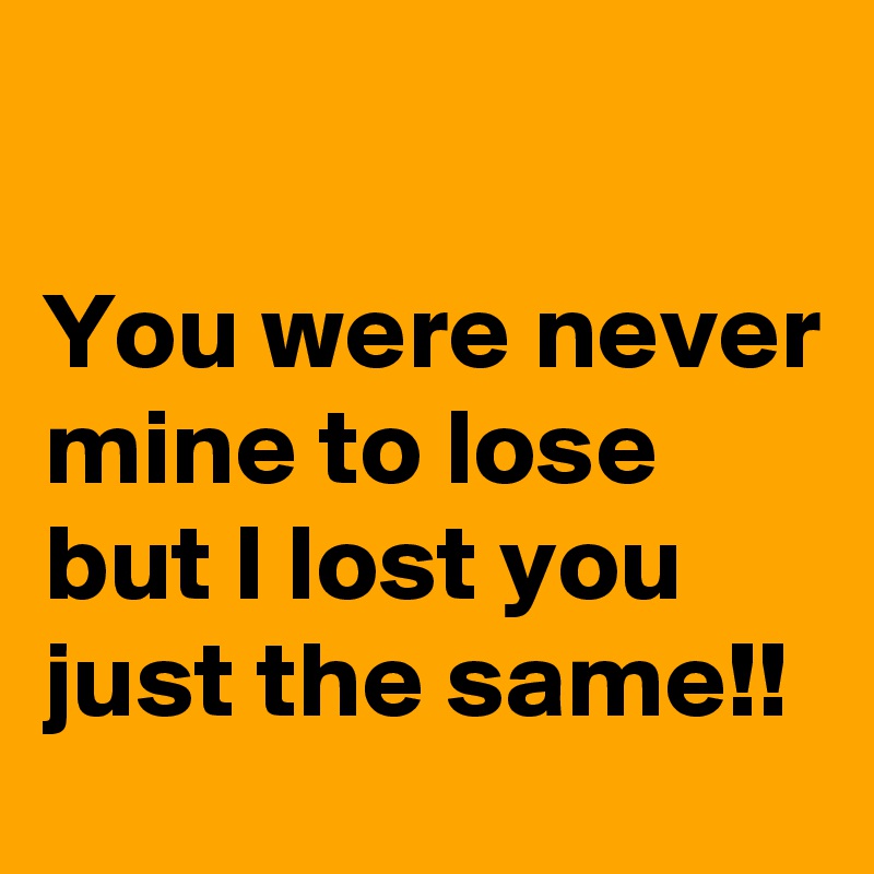 You were never mine to lose but I lost you just the same!! - Post by ...