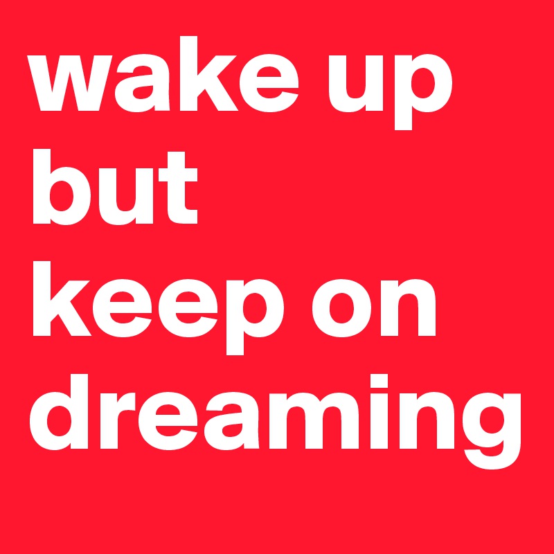 wake up
but
keep on dreaming