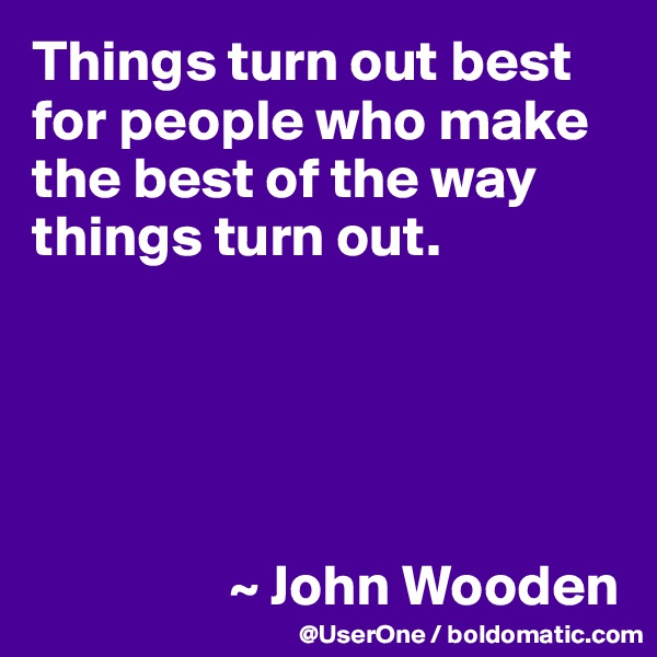 Things turn out best for people who make the best of the way things turn out.





                 ~ John Wooden