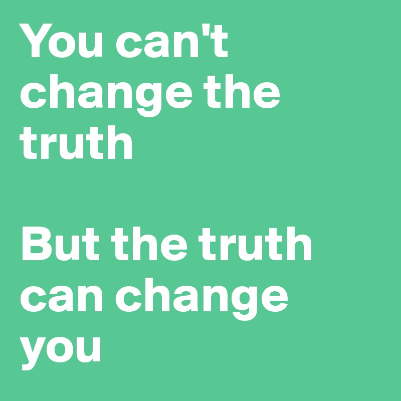 You can't change the truth

But the truth can change you